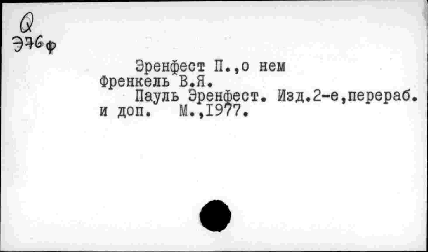 ﻿Эренфест П.,о нем Френкель В.Я.
Пауль Эренфест. Изд.2-е,перераб.
и доп. М.,1977.